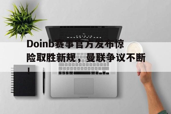  Doinb赛事官方发布惊险取胜新规，曼联争议不断！